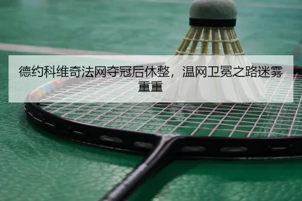 德约科维奇法网夺冠后休整，温网卫冕之路迷雾重重
