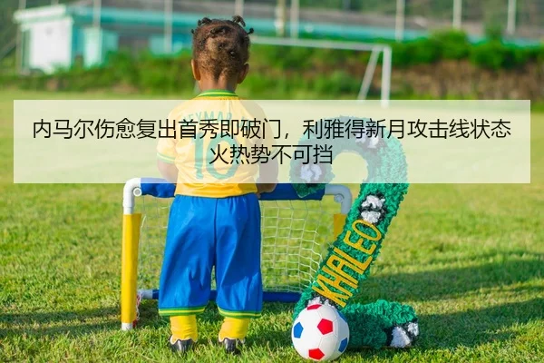 内马尔伤愈复出首秀即破门，利雅得新月攻击线状态火热势不可挡
