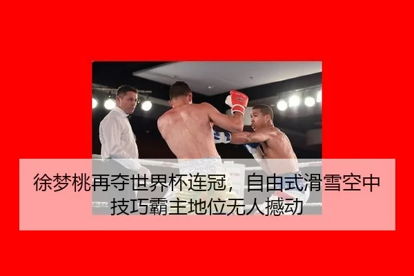 徐梦桃再夺世界杯连冠，自由式滑雪空中技巧霸主地位无人撼动
