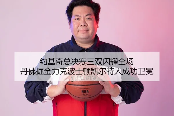 约基奇总决赛三双闪耀全场 丹佛掘金力克波士顿凯尔特人成功卫冕